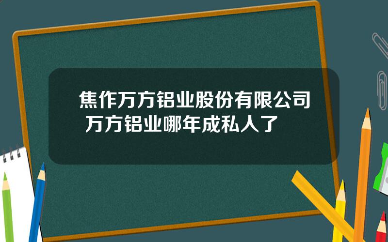 焦作万方铝业股份有限公司 万方铝业哪年成私人了